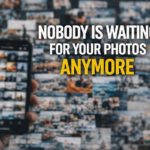Nobody Is Waiting For Your Photos Anymore